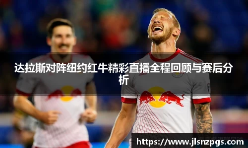 达拉斯对阵纽约红牛精彩直播全程回顾与赛后分析