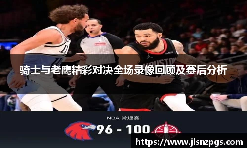 骑士与老鹰精彩对决全场录像回顾及赛后分析