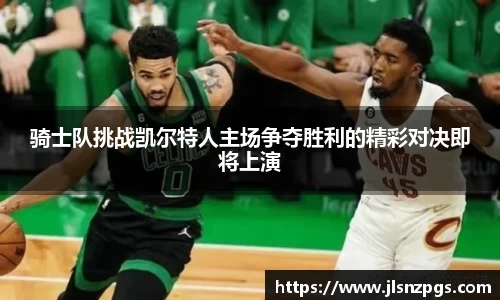 骑士队挑战凯尔特人主场争夺胜利的精彩对决即将上演