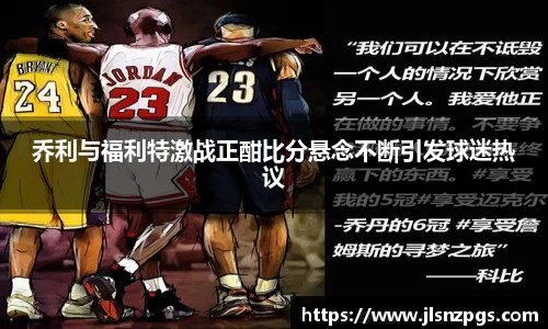 乔利与福利特激战正酣比分悬念不断引发球迷热议
