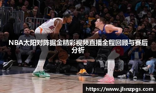 NBA太阳对阵掘金精彩视频直播全程回顾与赛后分析