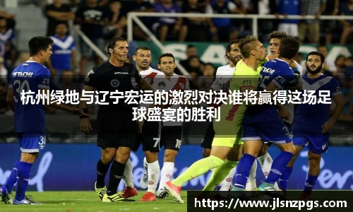 杭州绿地与辽宁宏运的激烈对决谁将赢得这场足球盛宴的胜利