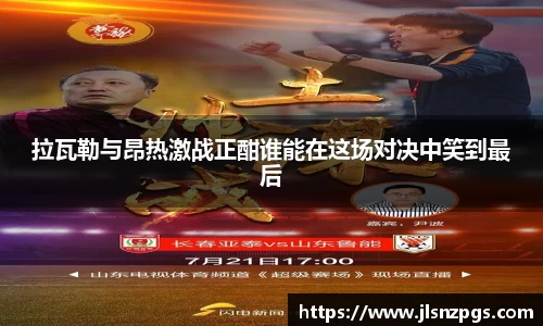 拉瓦勒与昂热激战正酣谁能在这场对决中笑到最后