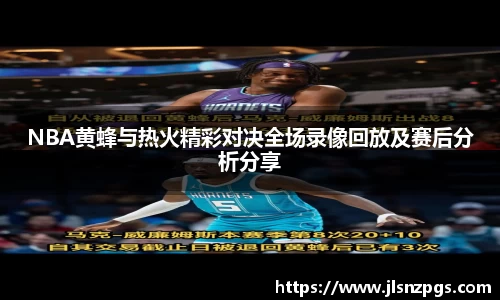 NBA黄蜂与热火精彩对决全场录像回放及赛后分析分享