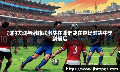 加的夫城与谢菲联激战在即谁能在这场对决中笑到最后
