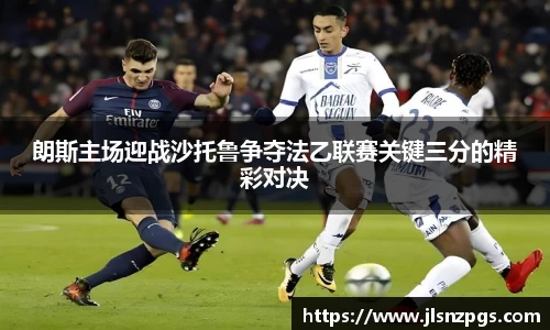 朗斯主场迎战沙托鲁争夺法乙联赛关键三分的精彩对决