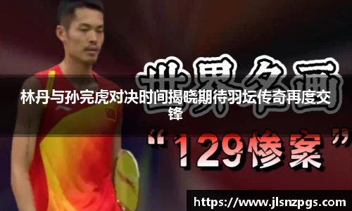 林丹与孙完虎对决时间揭晓期待羽坛传奇再度交锋
