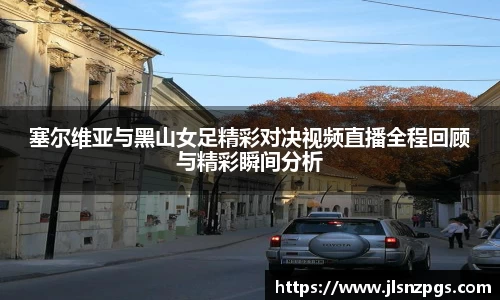 塞尔维亚与黑山女足精彩对决视频直播全程回顾与精彩瞬间分析