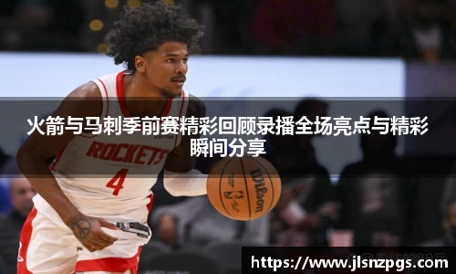 火箭与马刺季前赛精彩回顾录播全场亮点与精彩瞬间分享