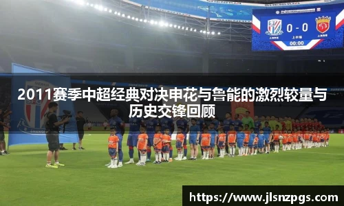 2011赛季中超经典对决申花与鲁能的激烈较量与历史交锋回顾