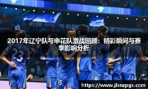 2017年辽宁队与申花队激战回顾：精彩瞬间与赛季影响分析