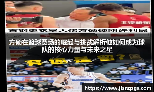 方硕在篮球赛场的崛起与挑战解析他如何成为球队的核心力量与未来之星