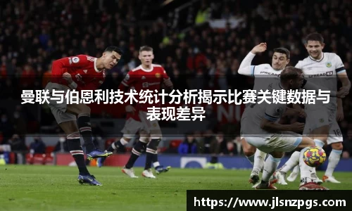 曼联与伯恩利技术统计分析揭示比赛关键数据与表现差异