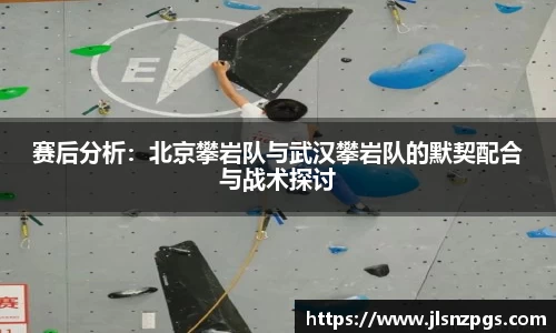 赛后分析：北京攀岩队与武汉攀岩队的默契配合与战术探讨